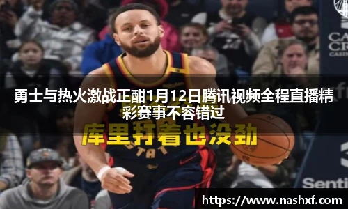 勇士与热火激战正酣1月12日腾讯视频全程直播精彩赛事不容错过