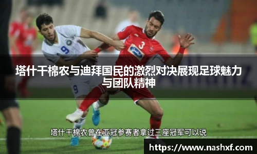 塔什干棉农与迪拜国民的激烈对决展现足球魅力与团队精神