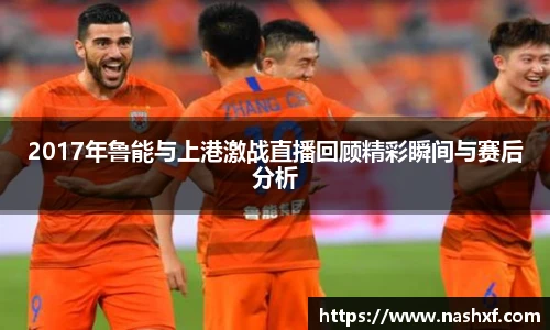 2017年鲁能与上港激战直播回顾精彩瞬间与赛后分析