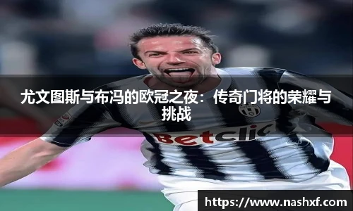 尤文图斯与布冯的欧冠之夜：传奇门将的荣耀与挑战