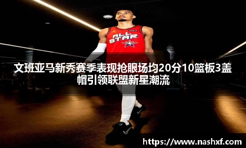 文班亚马新秀赛季表现抢眼场均20分10篮板3盖帽引领联盟新星潮流